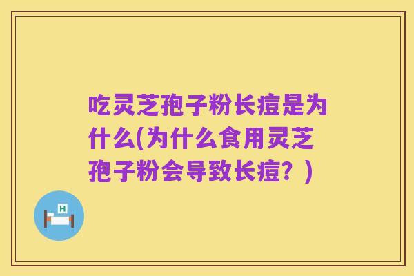 吃灵芝孢子粉长痘是为什么(为什么食用灵芝孢子粉会导致长痘？)