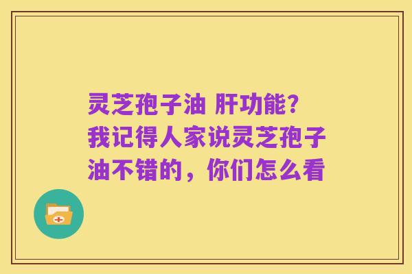 灵芝孢子油 肝功能?我记得人家说灵芝孢子油不错的,你们怎么看