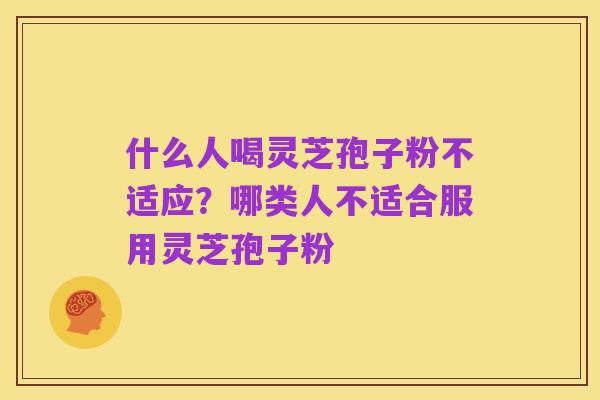 什么人喝灵芝孢子粉不适应?哪类人不适合服用灵芝孢子粉