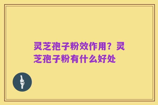 灵芝孢子粉效作用？灵芝孢子粉有什么好处