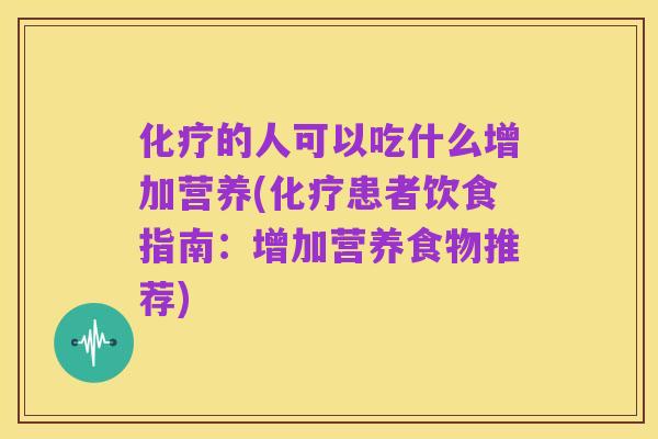 化疗的人可以吃什么增加营养(化疗患者饮食指南:增加营养食物推荐)