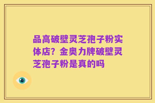 品高破壁灵芝孢子粉实体店?金奥力牌破壁灵芝孢子粉是真的吗