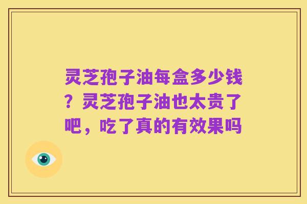 灵芝孢子油每盒多少钱?灵芝孢子油也太贵了吧,吃了真的有效果吗