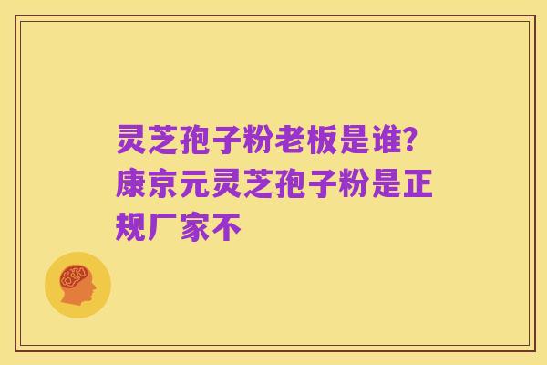 灵芝孢子粉老板是谁?康京元灵芝孢子粉是正规厂家不
