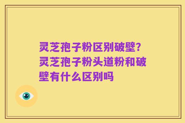 灵芝孢子粉区别破壁?灵芝孢子粉头道粉和破壁有什么区别吗
