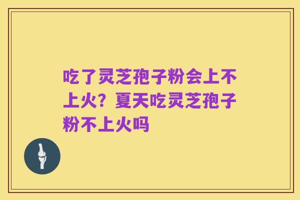 吃了灵芝孢子粉会上不上火?夏天吃灵芝孢子粉不上火吗