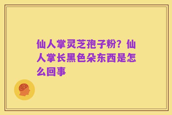 仙人掌灵芝孢子粉?仙人掌长黑色朵东西是怎么回事