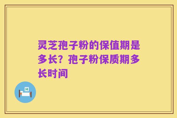 灵芝孢子粉的保值期是多长?孢子粉保质期多长时间