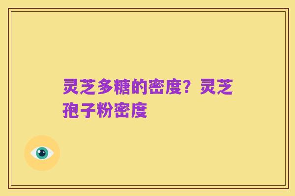 灵芝多糖的密度？灵芝孢子粉密度