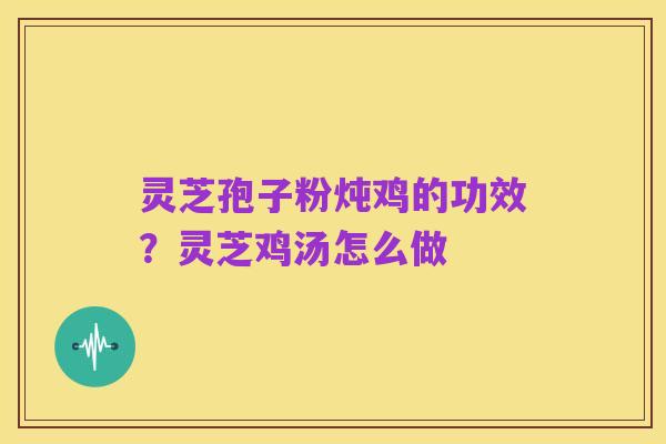 灵芝孢子粉炖鸡的功效？灵芝鸡汤怎么做