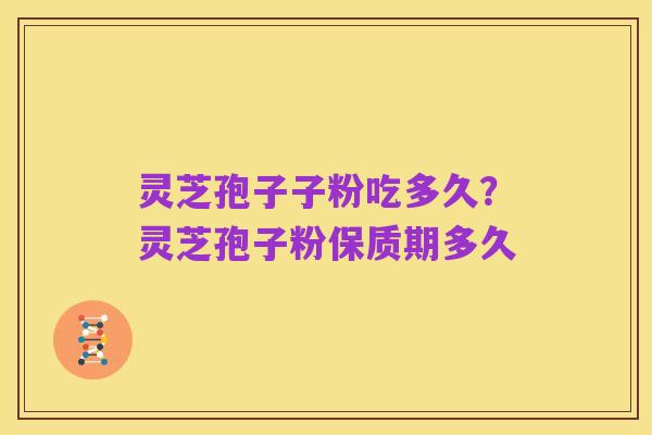 灵芝孢子子粉吃多久？灵芝孢子粉保质期多久
