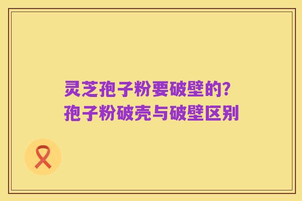 灵芝孢子粉要破壁的？孢子粉破壳与破壁区别