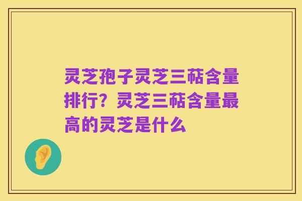 灵芝孢子灵芝三萜含量排行？灵芝三萜含量最高的灵芝是什么