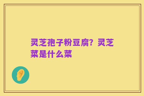 灵芝孢子粉豆腐?灵芝菜是什么菜