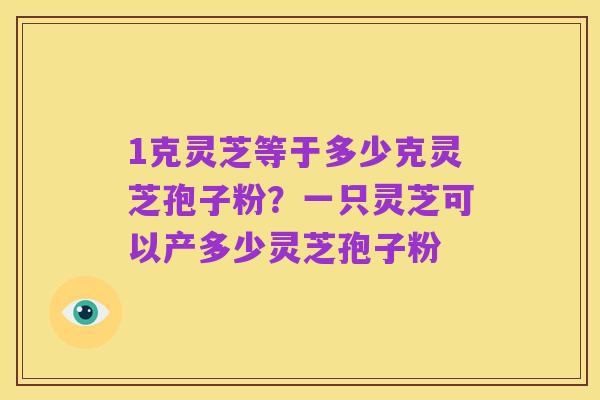 1克灵芝等于多少克灵芝孢子粉？一只灵芝可以产多少灵芝孢子粉
