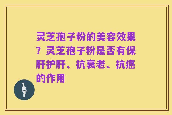 灵芝孢子粉的美容效果？灵芝孢子粉是否有保肝护肝、抗衰老、抗癌的作用
