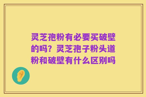 灵芝孢粉有必要买破壁的吗?灵芝孢子粉头道粉和破壁有什么区别吗