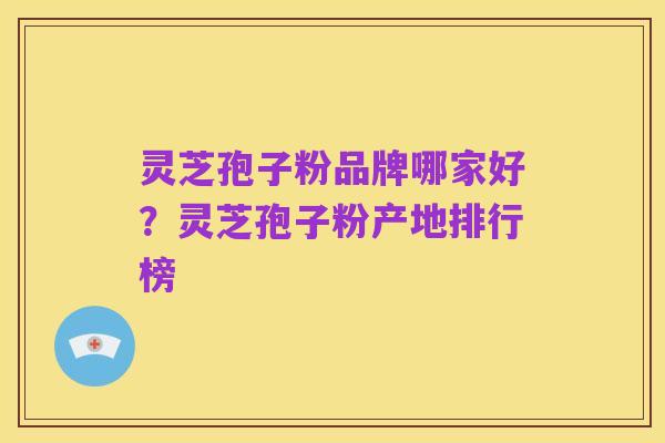 灵芝孢子粉品牌哪家好?灵芝孢子粉产地排行榜