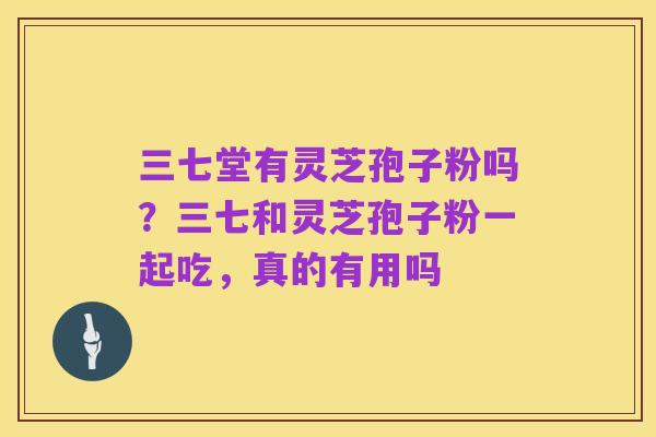 三七堂有灵芝孢子粉吗?三七和灵芝孢子粉一起吃,真的有用吗