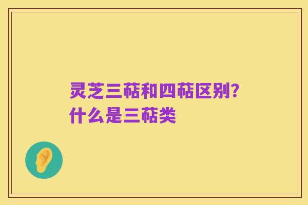 灵芝三萜和四萜区别？什么是三萜类