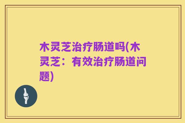 木灵芝治疗肠道吗(木灵芝:有效治疗肠道问题)
