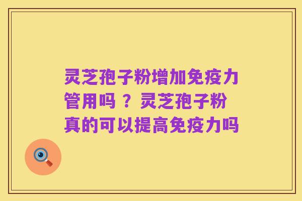 灵芝孢子粉增加免疫力管用吗 ?灵芝孢子粉真的可以提高免疫力吗