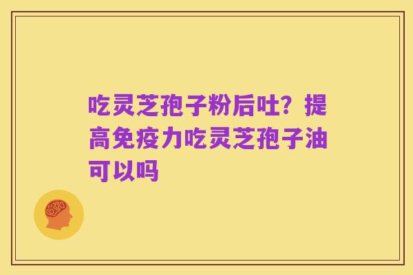 吃灵芝孢子粉后吐?提高免疫力吃灵芝孢子油可以吗