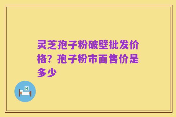 灵芝孢子粉破壁批发价格?孢子粉市面售价是多少