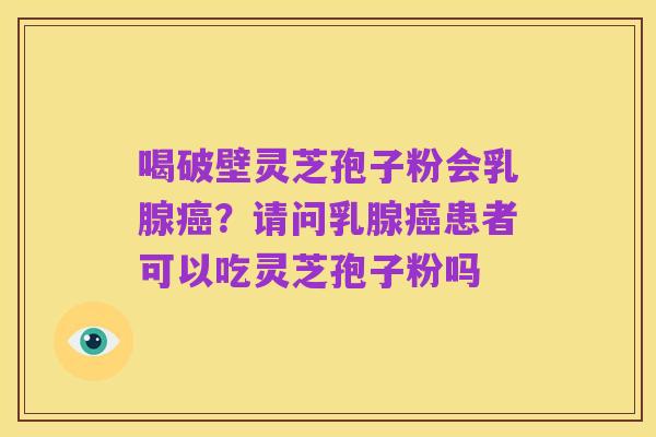 喝破壁灵芝孢子粉会乳腺癌？请问乳腺癌患者可以吃灵芝孢子粉吗