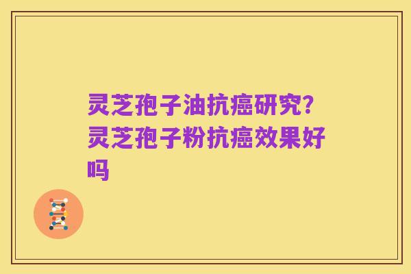 灵芝孢子油抗癌研究?灵芝孢子粉抗癌效果好吗