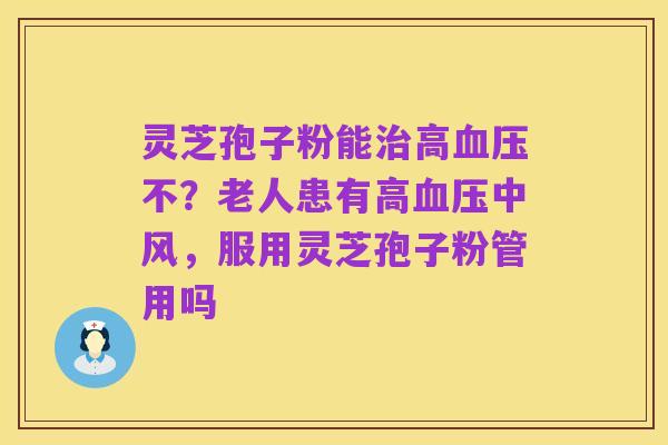 灵芝孢子粉能治高血压不？老人患有高血压中风，服用灵芝孢子粉管用吗