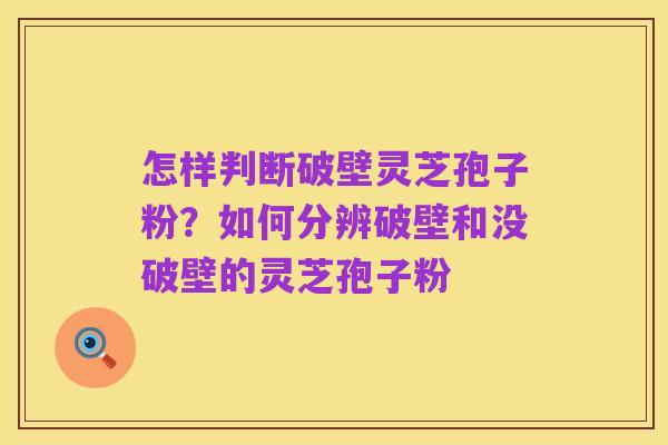 怎样判断破壁灵芝孢子粉?如何分辨破壁和没破壁的灵芝孢子粉