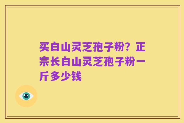 买白山灵芝孢子粉?正宗长白山灵芝孢子粉一斤多少钱