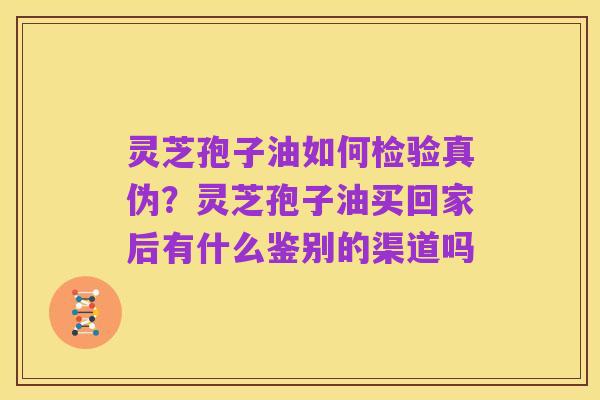 灵芝孢子油如何检验真伪?灵芝孢子油买回家后有什么鉴别的渠道吗