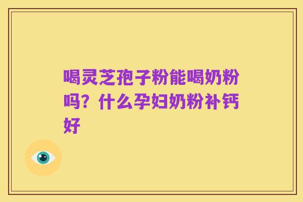 喝灵芝孢子粉能喝奶粉吗？什么孕妇奶粉补钙好