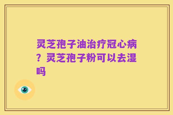灵芝孢子油治疗冠心病?灵芝孢子粉可以去湿吗
