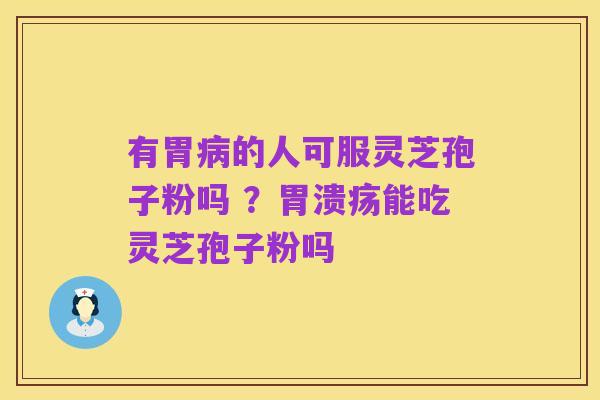 有胃病的人可服灵芝孢子粉吗 ？胃溃疡能吃灵芝孢子粉吗