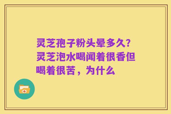 灵芝孢子粉头晕多久?灵芝泡水喝闻着很香但喝着很苦,为什么