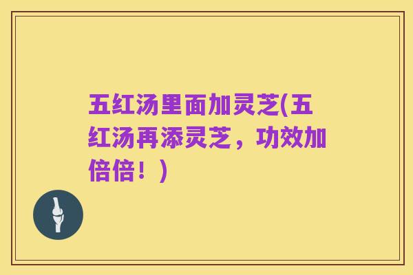 五红汤里面加灵芝(五红汤再添灵芝，功效加倍倍！)