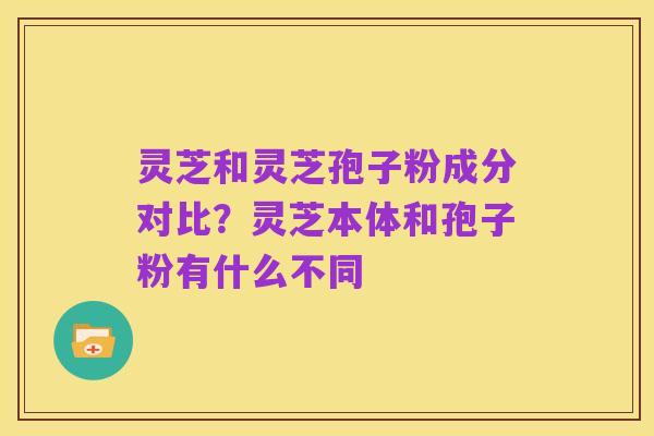 灵芝和灵芝孢子粉成分对比?灵芝本体和孢子粉有什么不同