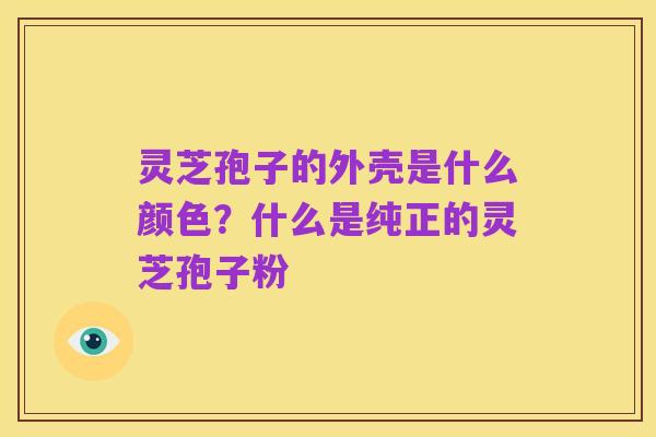 灵芝孢子的外壳是什么颜色?什么是纯正的灵芝孢子粉