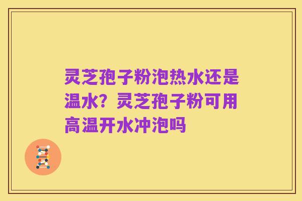 灵芝孢子粉泡热水还是温水?灵芝孢子粉可用高温开水冲泡吗