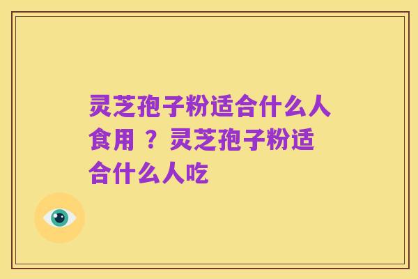 灵芝孢子粉适合什么人食用 ？灵芝孢子粉适合什么人吃
