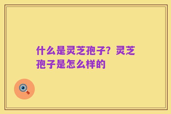 什么是灵芝孢子?灵芝孢子是怎么样的