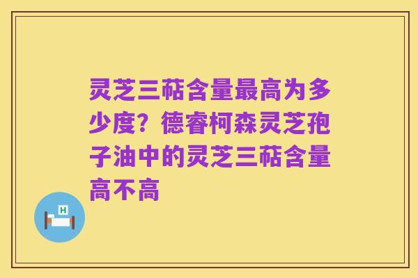 灵芝三萜含量最高为多少度？德睿柯森灵芝孢子油中的灵芝三萜含量高不高