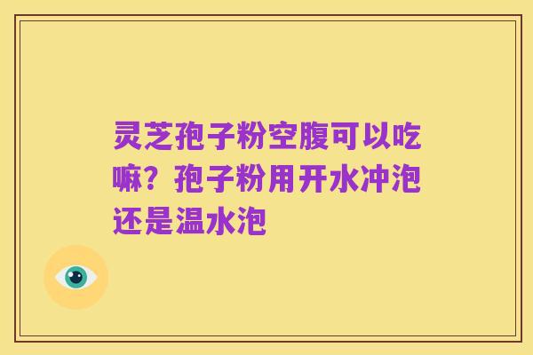 灵芝孢子粉空腹可以吃嘛?孢子粉用开水冲泡还是温水泡