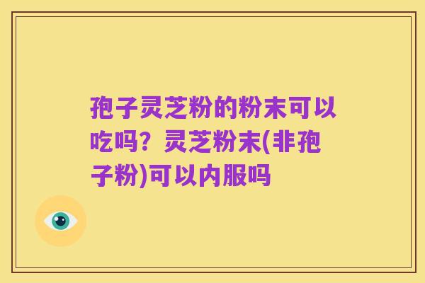 孢子灵芝粉的粉末可以吃吗？灵芝粉末(非孢子粉)可以内服吗