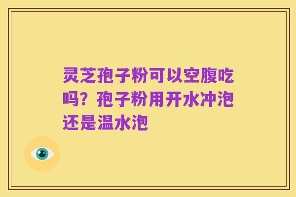 灵芝孢子粉可以空腹吃吗？孢子粉用开水冲泡还是温水泡