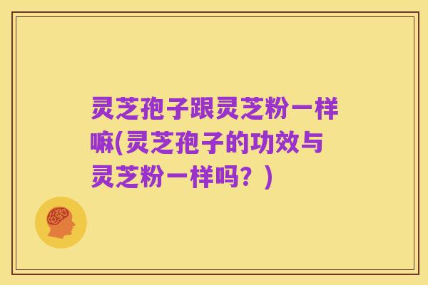 灵芝孢子跟灵芝粉一样嘛(灵芝孢子的功效与灵芝粉一样吗？)