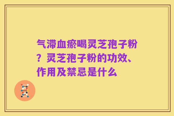 气滞血瘀喝灵芝孢子粉？灵芝孢子粉的功效、作用及禁忌是什么